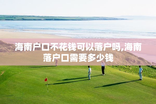 海南户口不花钱可以落户吗,海南落户口需要多少钱