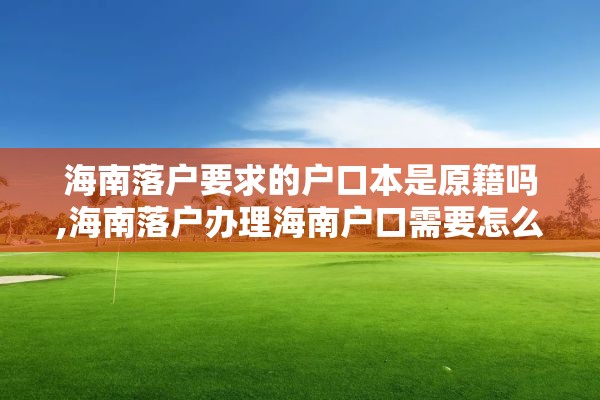 海南落户要求的户口本是原籍吗,海南落户办理海南户口需要怎么办