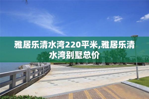 雅居乐清水湾220平米,雅居乐清水湾别墅总价