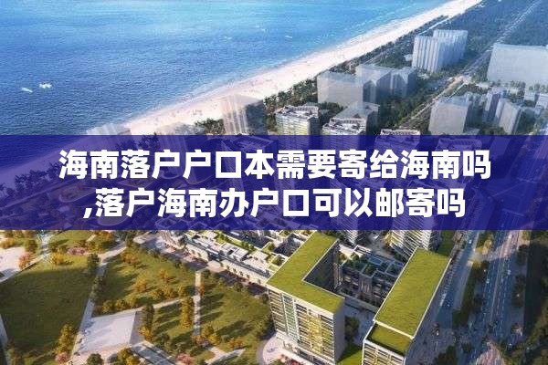 海南落户户口本需要寄给海南吗,落户海南办户口可以邮寄吗