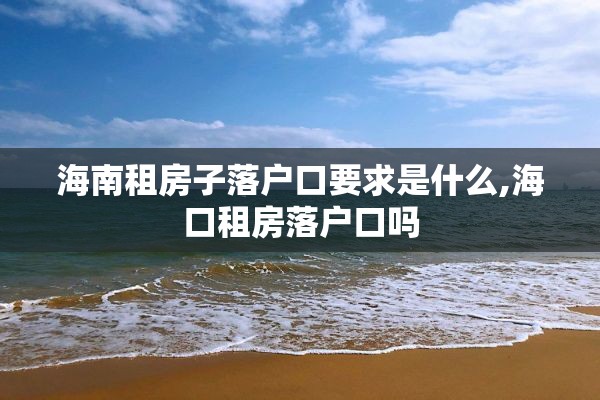 海南租房子落户口要求是什么,海口租房落户口吗