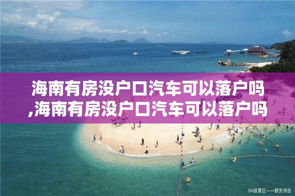 海南有房没户口汽车可以落户吗,海南有房没户口汽车可以落户吗多少钱