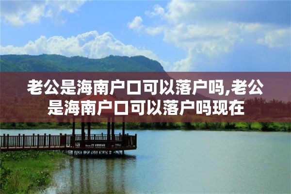 老公是海南户口可以落户吗,老公是海南户口可以落户吗现在