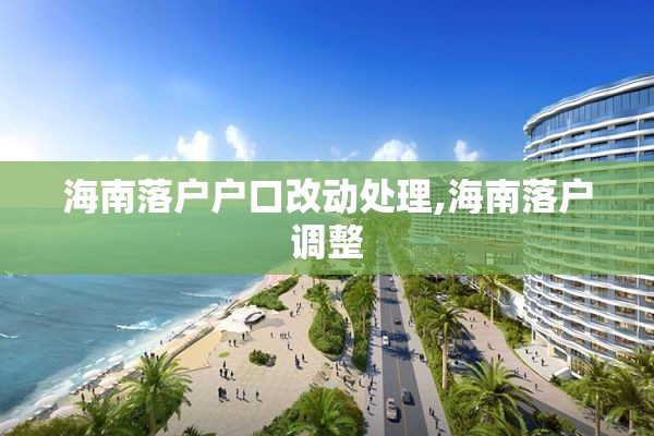 海南落户户口改动处理,海南落户调整