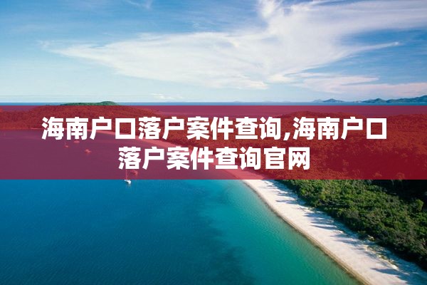 海南户口落户案件查询,海南户口落户案件查询官网