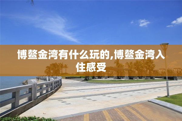 博鳌金湾有什么玩的,博鳌金湾入住感受