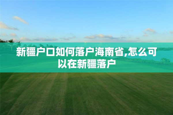 新疆户口如何落户海南省,怎么可以在新疆落户