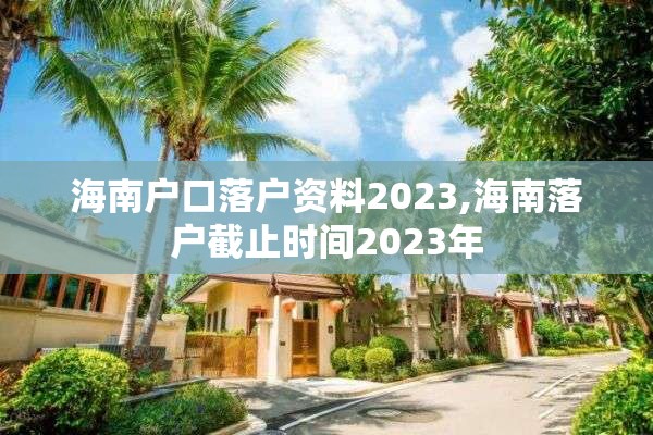 海南户口落户资料2023,海南落户截止时间2023年