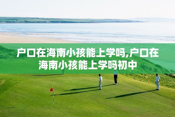 户口在海南小孩能上学吗,户口在海南小孩能上学吗初中