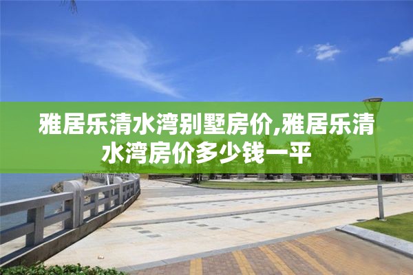 雅居乐清水湾别墅房价,雅居乐清水湾房价多少钱一平