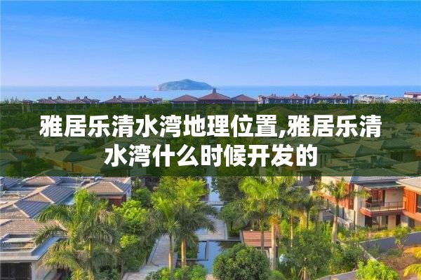 雅居乐清水湾地理位置,雅居乐清水湾什么时候开发的