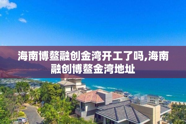 海南博鳌融创金湾开工了吗,海南融创博鳌金湾地址