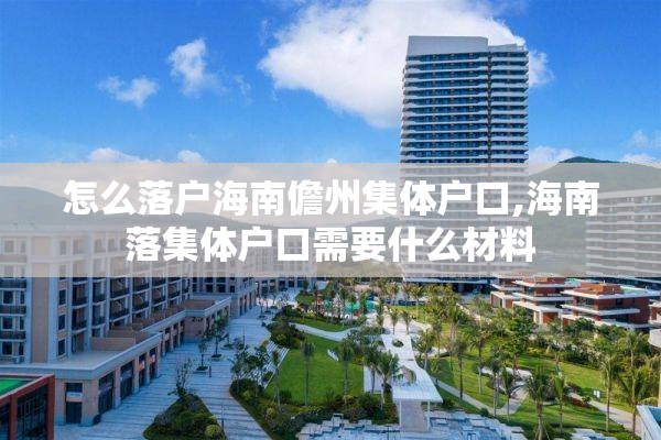 怎么落户海南儋州集体户口,海南落集体户口需要什么材料