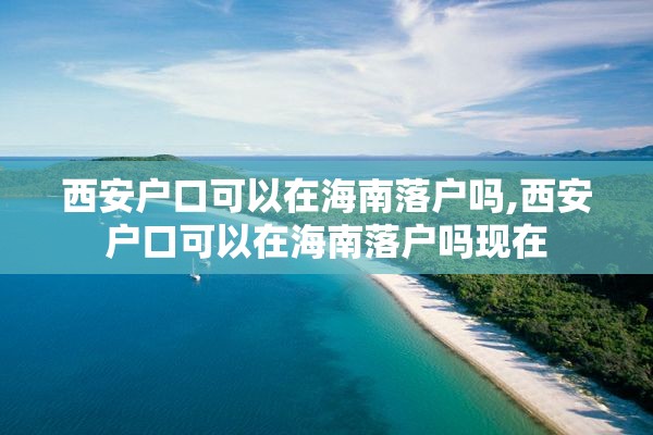 西安户口可以在海南落户吗,西安户口可以在海南落户吗现在