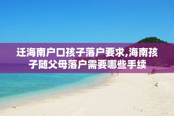 迁海南户口孩子落户要求,海南孩子随父母落户需要哪些手续