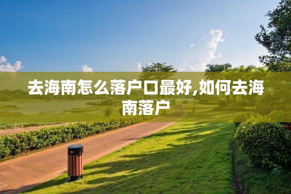 去海南怎么落户口最好,如何去海南落户 去海南怎么落户口最好,如何去海南落户