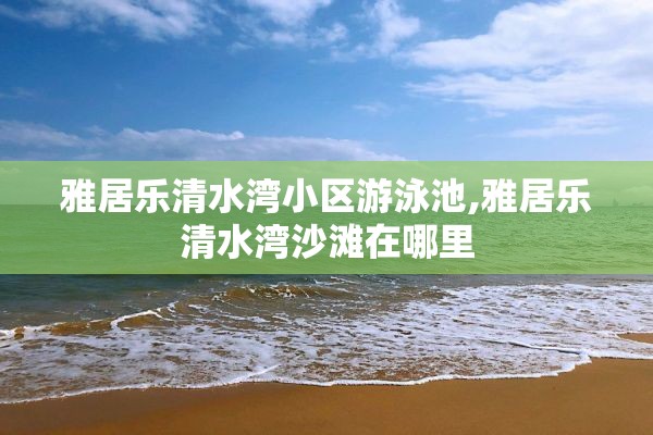 雅居乐清水湾小区游泳池,雅居乐清水湾沙滩在哪里