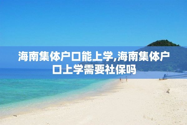 海南集体户口能上学,海南集体户口上学需要社保吗