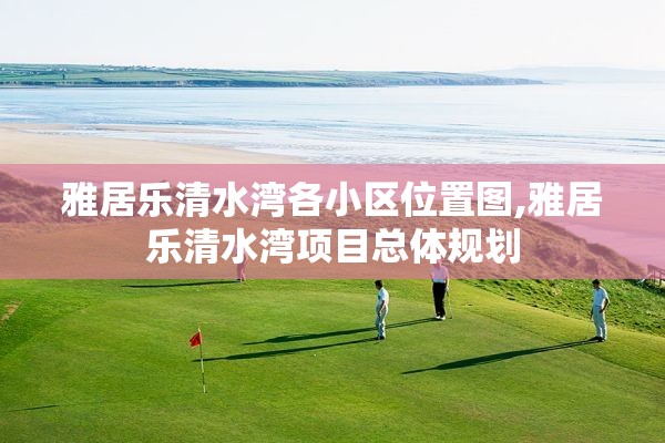 雅居乐清水湾各小区位置图,雅居乐清水湾项目总体规划