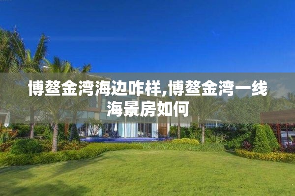 博鳌金湾海边咋样,博鳌金湾一线海景房如何