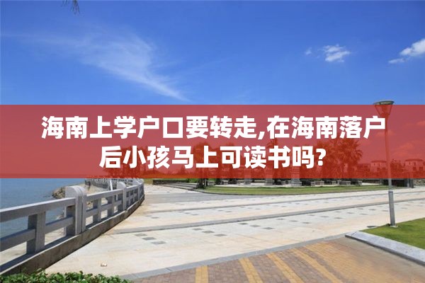 海南上学户口要转走,在海南落户后小孩马上可读书吗?