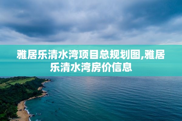 雅居乐清水湾项目总规划图,雅居乐清水湾房价信息