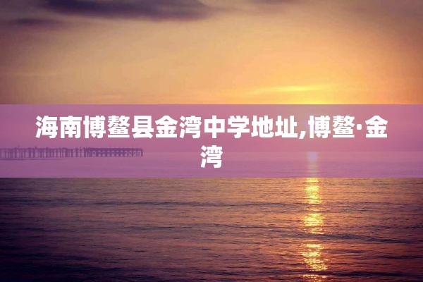 海南博鳌县金湾中学地址,博鳌·金湾