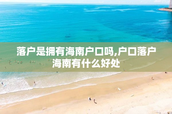 落户是拥有海南户口吗,户口落户海南有什么好处