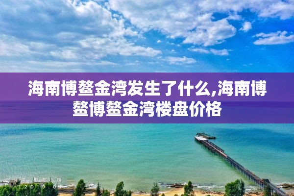 海南博鳌金湾发生了什么,海南博鳌博鳌金湾楼盘价格