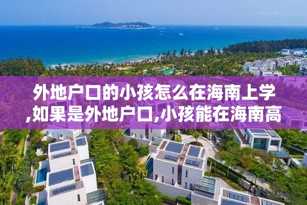 外地户口的小孩怎么在海南上学,如果是外地户口,小孩能在海南高考吗