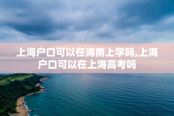 上海户口可以在海南上学吗,上海户口可以在上海高考吗