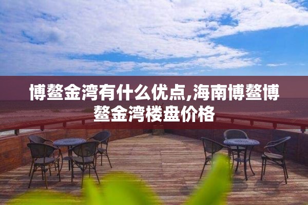 博鳌金湾有什么优点,海南博鳌博鳌金湾楼盘价格 博鳌金湾有什么优点,海南博鳌博鳌金湾楼盘价格