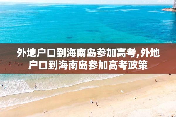 外地户口到海南岛参加高考,外地户口到海南岛参加高考政策