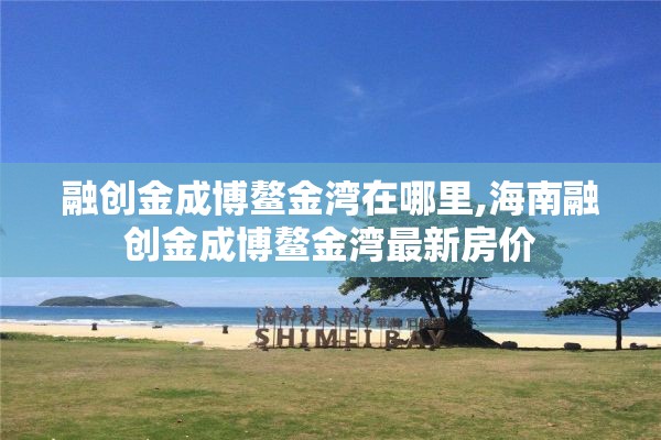 融创金成博鳌金湾在哪里,海南融创金成博鳌金湾最新房价