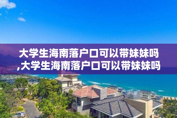 大学生海南落户口可以带妹妹吗,大学生海南落户口可以带妹妹吗现在