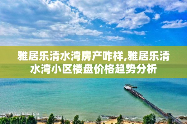 雅居乐清水湾房产咋样,雅居乐清水湾小区楼盘价格趋势分析