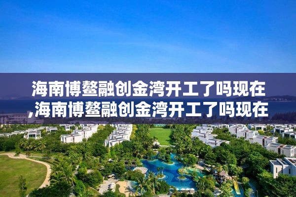 海南博鳌融创金湾开工了吗现在,海南博鳌融创金湾开工了吗现在开工了吗