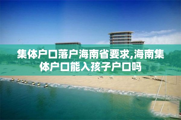 集体户口落户海南省要求,海南集体户口能入孩子户口吗