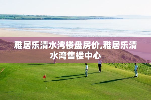 雅居乐清水湾楼盘房价,雅居乐清水湾售楼中心