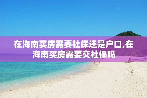 在海南买房需要社保还是户口,在海南买房需要交社保吗