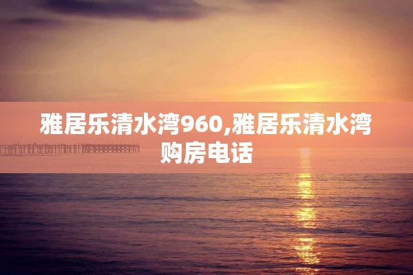 雅居乐清水湾960,雅居乐清水湾购房电话