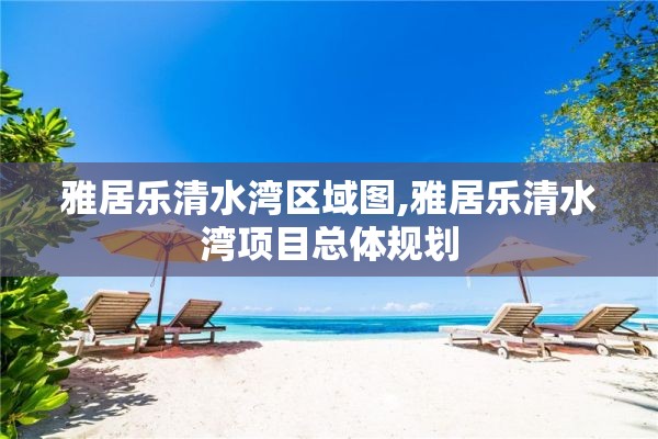 雅居乐清水湾区域图,雅居乐清水湾项目总体规划