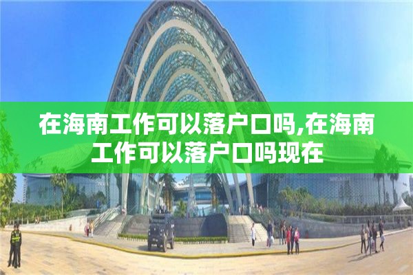 在海南工作可以落户口吗,在海南工作可以落户口吗现在