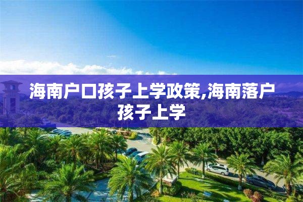 海南户口孩子上学政策,海南落户孩子上学