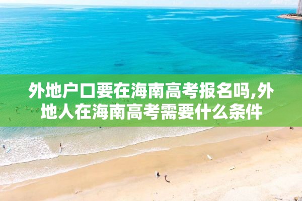 外地户口要在海南高考报名吗,外地人在海南高考需要什么条件