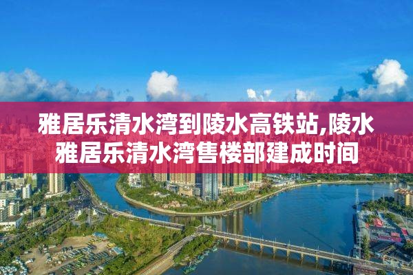 雅居乐清水湾到陵水高铁站,陵水雅居乐清水湾售楼部建成时间