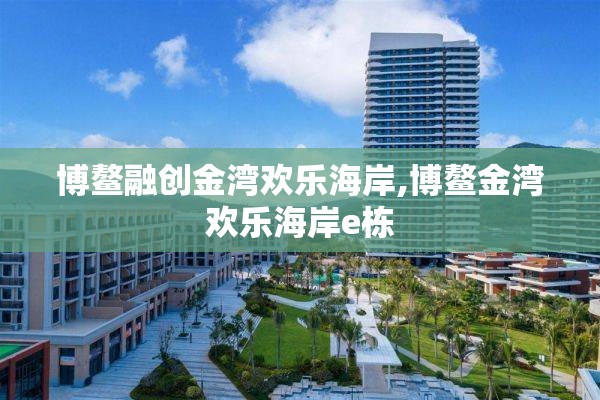 博鳌融创金湾欢乐海岸,博鳌金湾欢乐海岸e栋