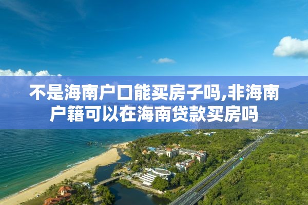 不是海南户口能买房子吗,非海南户籍可以在海南贷款买房吗