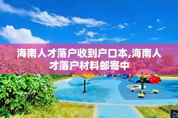 海南人才落户收到户口本,海南人才落户材料邮寄中