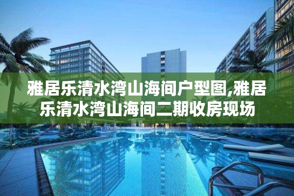 雅居乐清水湾山海间户型图,雅居乐清水湾山海间二期收房现场